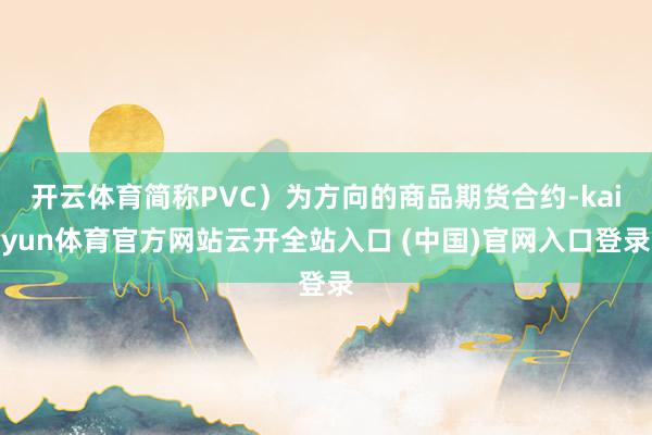 开云体育简称PVC）为方向的商品期货合约-kaiyun体育官方网站云开全站入口 (中国)官网入口登录