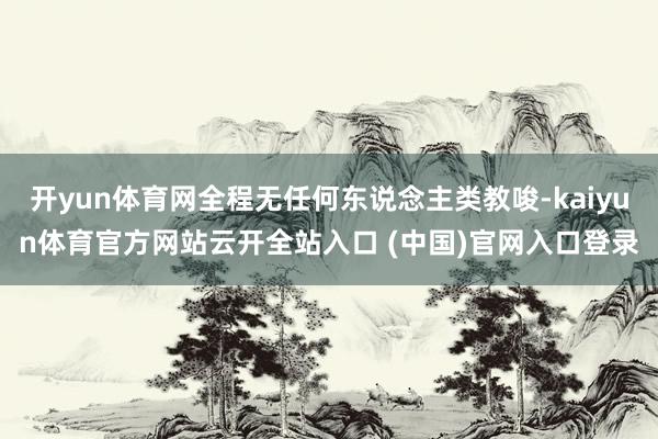 开yun体育网全程无任何东说念主类教唆-kaiyun体育官方网站云开全站入口 (中国)官网入口登录