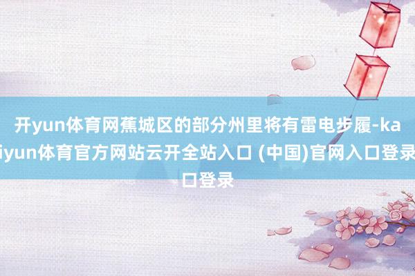开yun体育网蕉城区的部分州里将有雷电步履-kaiyun体育官方网站云开全站入口 (中国)官网入口登录