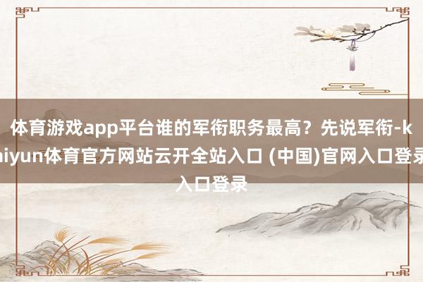 体育游戏app平台谁的军衔职务最高？先说军衔-kaiyun体育官方网站云开全站入口 (中国)官网入口登录
