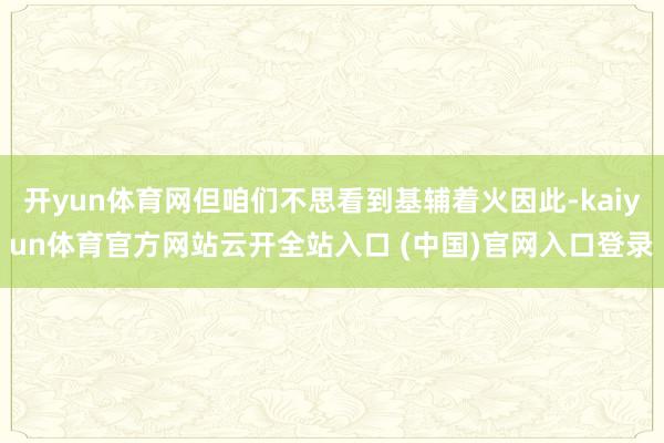 开yun体育网但咱们不思看到基辅着火因此-kaiyun体育官方网站云开全站入口 (中国)官网入口登录