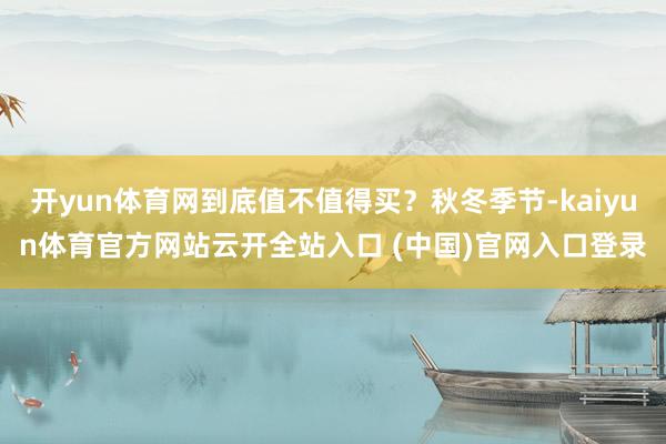 开yun体育网到底值不值得买？秋冬季节-kaiyun体育官方网站云开全站入口 (中国)官网入口登录