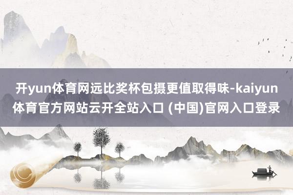 开yun体育网远比奖杯包摄更值取得味-kaiyun体育官方网站云开全站入口 (中国)官网入口登录