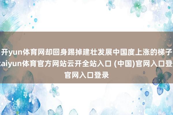 开yun体育网却回身踢掉建壮发展中国度上涨的梯子-kaiyun体育官方网站云开全站入口 (中国)官网入口登录
