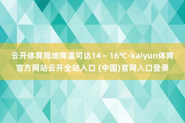 云开体育局地降温可达14～16℃-kaiyun体育官方网站云开全站入口 (中国)官网入口登录