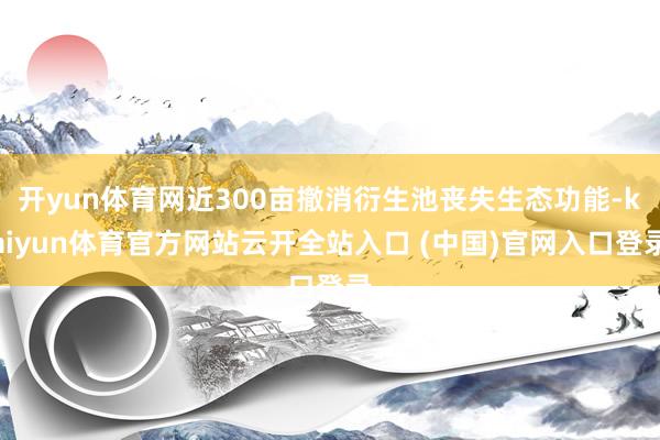开yun体育网近300亩撤消衍生池丧失生态功能-kaiyun体育官方网站云开全站入口 (中国)官网入口登录