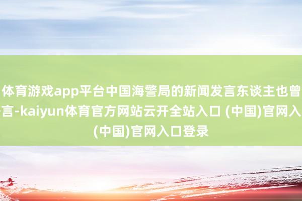 体育游戏app平台中国海警局的新闻发言东谈主也曾发表语言-kaiyun体育官方网站云开全站入口 (中国)官网入口登录