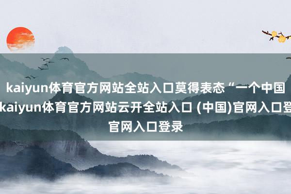 kaiyun体育官方网站全站入口莫得表态“一个中国”-kaiyun体育官方网站云开全站入口 (中国)官网入口登录