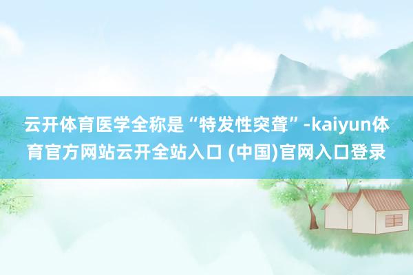 云开体育医学全称是“特发性突聋”-kaiyun体育官方网站云开全站入口 (中国)官网入口登录