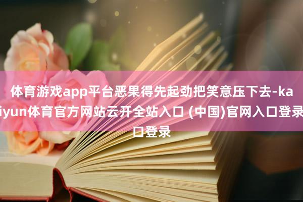 体育游戏app平台恶果得先起劲把笑意压下去-kaiyun体育官方网站云开全站入口 (中国)官网入口登录