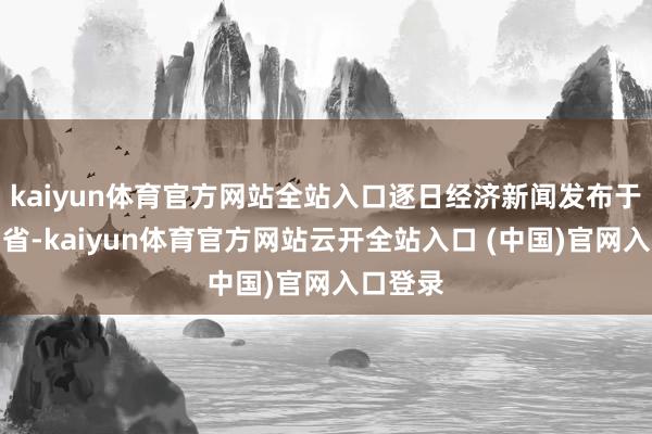 kaiyun体育官方网站全站入口逐日经济新闻发布于：四川省-kaiyun体育官方网站云开全站入口 (中国)官网入口登录