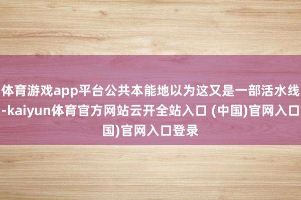 体育游戏app平台公共本能地以为这又是一部活水线古偶-kaiyun体育官方网站云开全站入口 (中国)官网入口登录