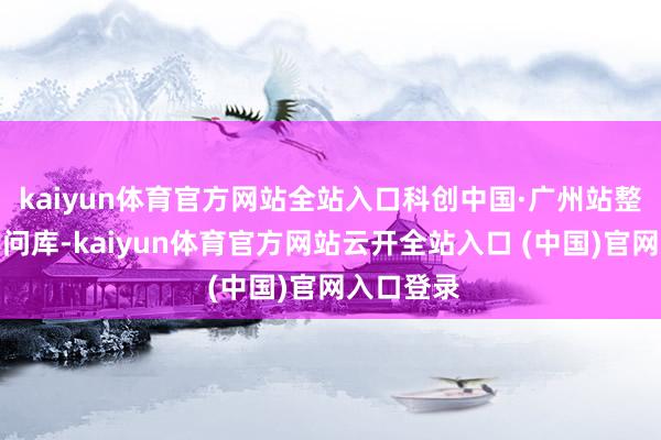 kaiyun体育官方网站全站入口科创中国·广州站整合规模学问库-kaiyun体育官方网站云开全站入口 (中国)官网入口登录