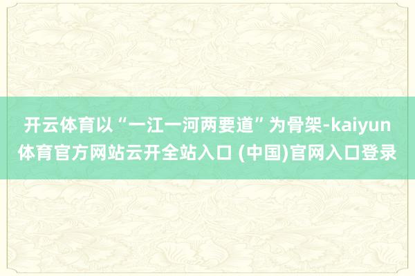 开云体育以“一江一河两要道”为骨架-kaiyun体育官方网站云开全站入口 (中国)官网入口登录