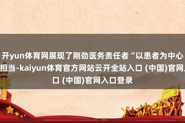 开yun体育网展现了刚劲医务责任者“以患者为中心”的职守担当-kaiyun体育官方网站云开全站入口 (中国)官网入口登录