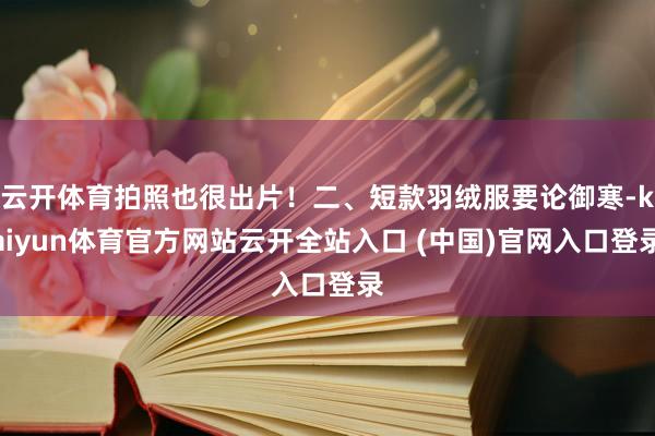 云开体育拍照也很出片!二、短款羽绒服要论御寒-kaiyun体育官方网站云开全站入口 (中国)官网入口登录