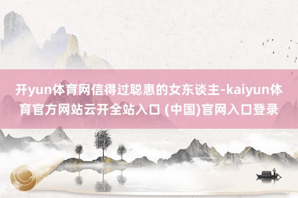开yun体育网信得过聪惠的女东谈主-kaiyun体育官方网站云开全站入口 (中国)官网入口登录