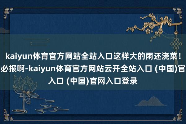kaiyun体育官方网站全站入口这样大的雨还浇菜！密斯姐有仇必报啊-kaiyun体育官方网站云开全站入口 (中国)官