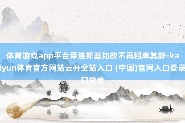 体育游戏app平台泽连斯基如故不再粗率其辞-kaiyun体育官方网站云开全站入口 (中国)官网入口登录