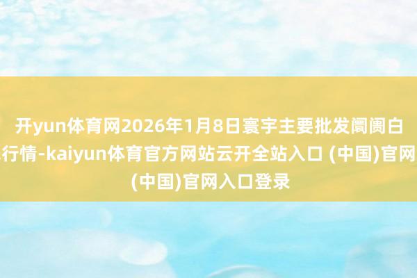 开yun体育网2026年1月8日寰宇主要批发阛阓白灵菇价钱行情-kaiyun体育官方网站云开全站入口 (中国)官网入口登录