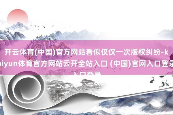 开云体育(中国)官方网站看似仅仅一次版权纠纷-kaiyun体育官方网站云开全站入口 (中国)官网入口登录