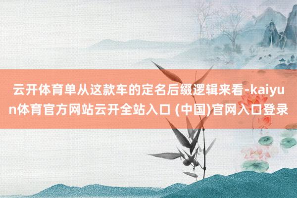 云开体育单从这款车的定名后缀逻辑来看-kaiyun体育官方网站云开全站入口 (中国)官网入口登录