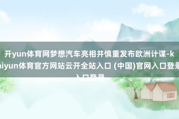 开yun体育网梦想汽车亮相并慎重发布欧洲计谋-kaiyun体育官方网站云开全站入口 (中国)官网入口登录
