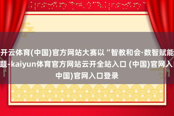 开云体育(中国)官方网站大赛以“智教和会·数智赋能”为主题-kaiyun体育官方网站云开全站入口 (中国)官网入口登录