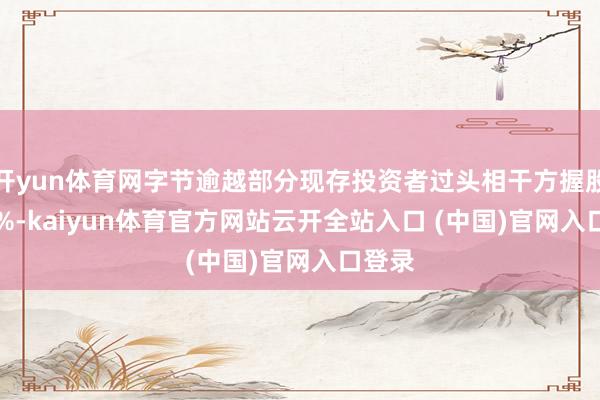 开yun体育网字节逾越部分现存投资者过头相干方握股30.1%-kaiyun体育官方网站云开全站入口 (中国)官网入口登录