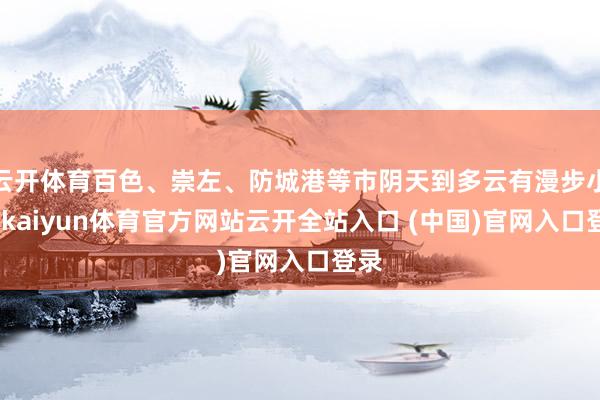 云开体育百色、崇左、防城港等市阴天到多云有漫步小雨-kaiyun体育官方网站云开全站入口 (中国)官网入口登录