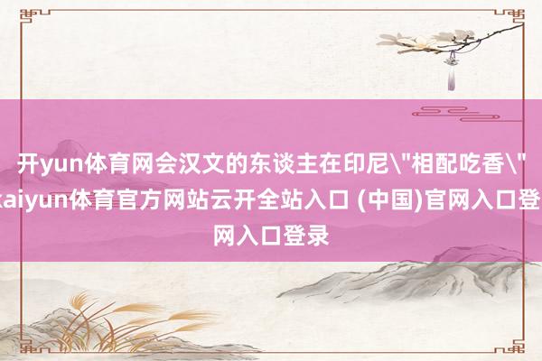 开yun体育网会汉文的东谈主在印尼＂相配吃香＂-kaiyun体育官方网站云开全站入口 (中国)官网入口登录