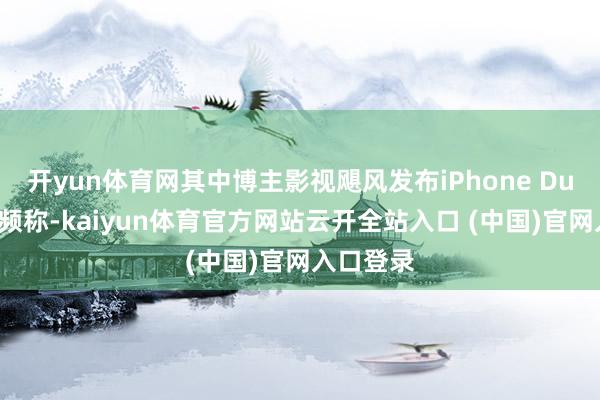 开yun体育网其中博主影视飓风发布iPhone Duo测评视频称-kaiyun体育官方网站云开全站入口 (中国)官网入口登录