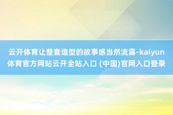 云开体育让整套造型的故事感当然流露-kaiyun体育官方网站云开全站入口 (中国)官网入口登录