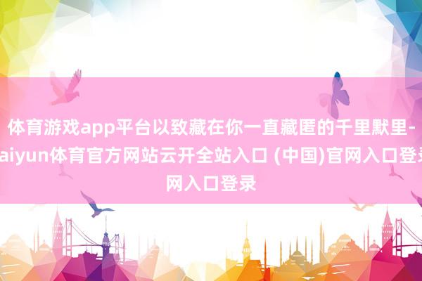 体育游戏app平台以致藏在你一直藏匿的千里默里-kaiyun体育官方网站云开全站入口 (中国)官网入口登录