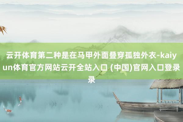 云开体育第二种是在马甲外面叠穿孤独外衣-kaiyun体育官方网站云开全站入口 (中国)官网入口登录
