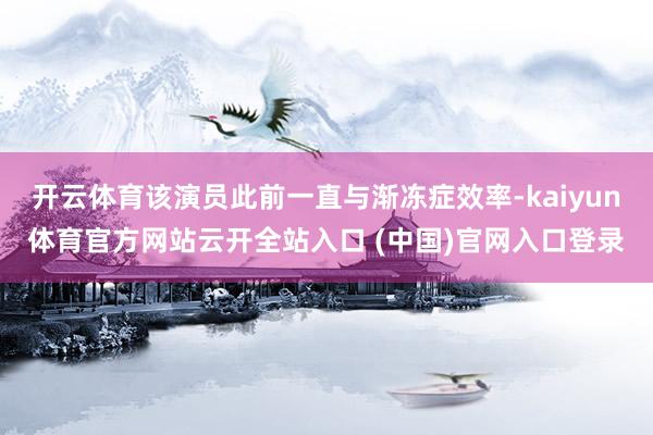 开云体育该演员此前一直与渐冻症效率-kaiyun体育官方网站云开全站入口 (中国)官网入口登录