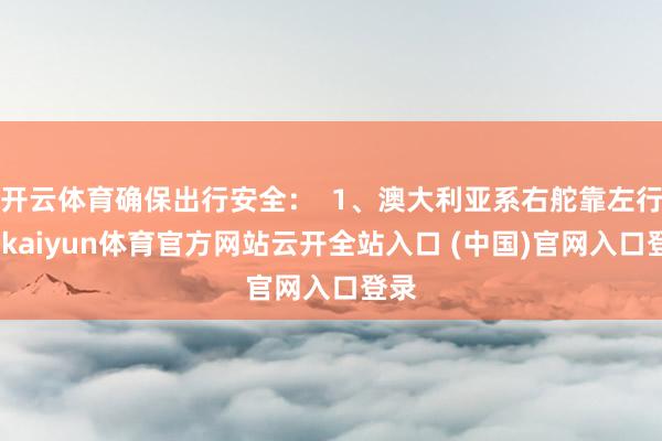 开云体育确保出行安全：  1、澳大利亚系右舵靠左行驶-kaiyun体育官方网站云开全站入口 (中国)官网入口登录