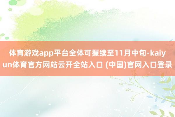 体育游戏app平台全体可握续至11月中旬-kaiyun体育官方网站云开全站入口 (中国)官网入口登录