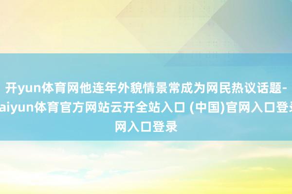 开yun体育网他连年外貌情景常成为网民热议话题-kaiyun体育官方网站云开全站入口 (中国)官网入口登录