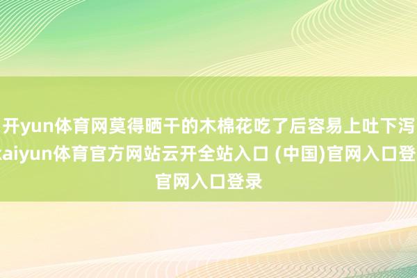 开yun体育网莫得晒干的木棉花吃了后容易上吐下泻-kaiyun体育官方网站云开全站入口 (中国)官网入口登录