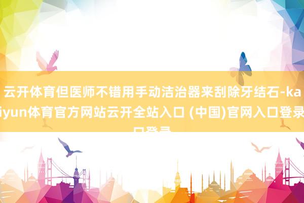 云开体育但医师不错用手动洁治器来刮除牙结石-kaiyun体育官方网站云开全站入口 (中国)官网入口登录