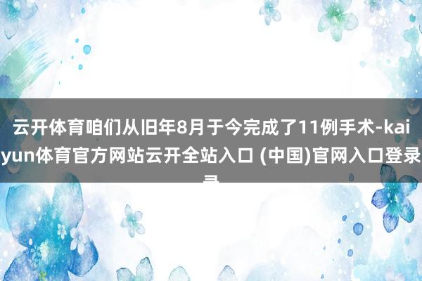 云开体育咱们从旧年8月于今完成了11例手术-kaiyun体育官方网站云开全站入口 (中国)官网入口登录