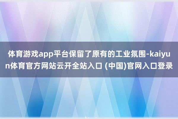 体育游戏app平台保留了原有的工业氛围-kaiyun体育官方网站云开全站入口 (中国)官网入口登录
