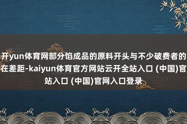 开yun体育网部分馅成品的原料开头与不少破费者的日常剖析存在差距-kaiyun体育官方网站云开全站入口 (中国)官网入口登录